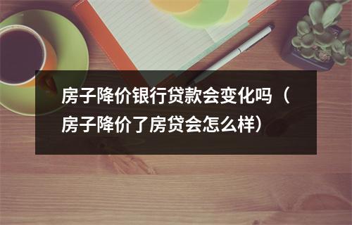 房子降价银行贷款会变化吗（房子降价了房贷会怎么样）