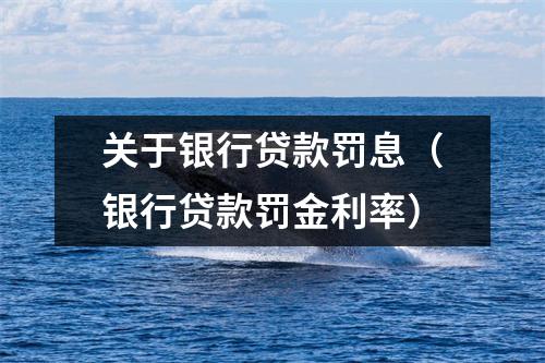 关于银行贷款罚息（银行贷款罚金利率）