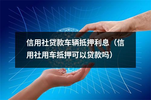 信用社贷款车辆抵押利息（信用社用车抵押可以贷款吗）
