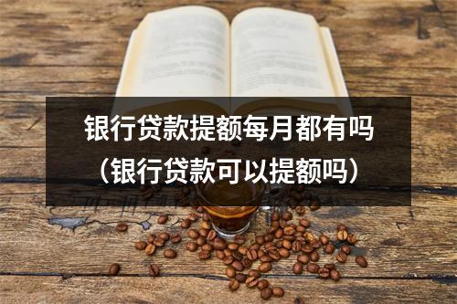 银行贷款提额每月都有吗（银行贷款可以提额吗）