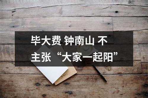 毕大费 钟南山 不主张“大家一起阳”