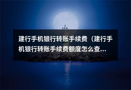 建行手机银行转账手续费(建行手机银行转账手续费额度怎么查)