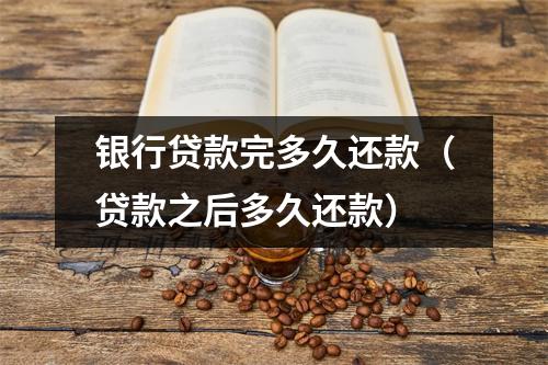 银行贷款完多久还款(贷款之后多久还款)