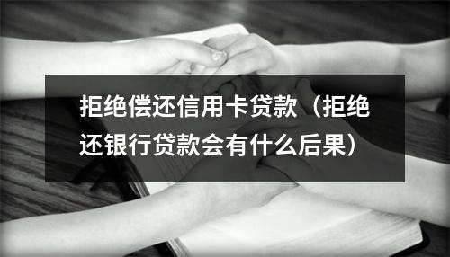拒绝偿还信用卡贷款（拒绝还银行贷款会有什么后果）