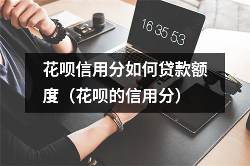 花呗信用分如何贷款额度（花呗的信用分）