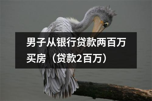 男子从银行贷款两百万买房（贷款2百万）