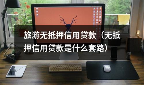 旅游无抵押信用贷款（无抵押信用贷款是什么套路）
