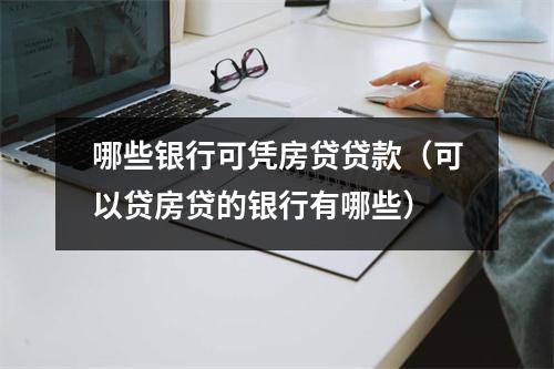 哪些银行可凭房贷贷款(可以贷房贷的银行有哪些)