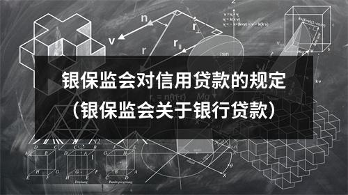 银保监会对信用贷款的规定（银保监会关于银行贷款）