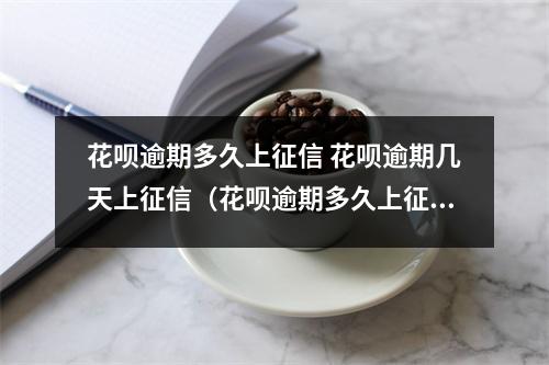 花呗逾期多久上征信 花呗逾期几天上征信(花呗逾期多久上征信 花呗逾期几天上征信怎么样)