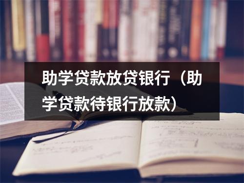 助学贷款放贷银行（助学贷款待银行放款）