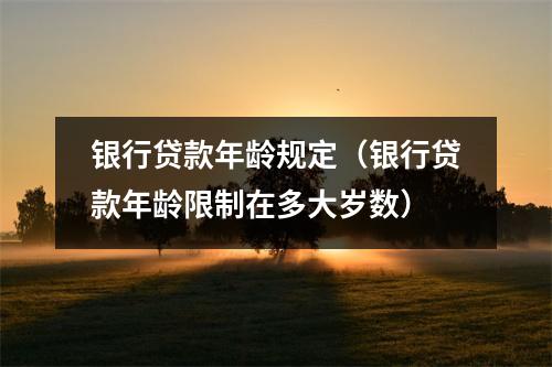 银行贷款年龄规定（银行贷款年龄限制在多大岁数）