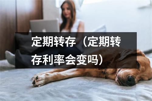 定期转存（定期转存利率会变吗）