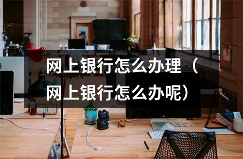 网上银行怎么办理（网上银行怎么办呢）
