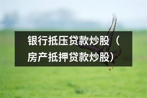 银行抵压贷款炒股(房产抵押贷款炒股)