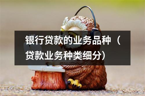 银行贷款的业务品种（贷款业务种类细分）