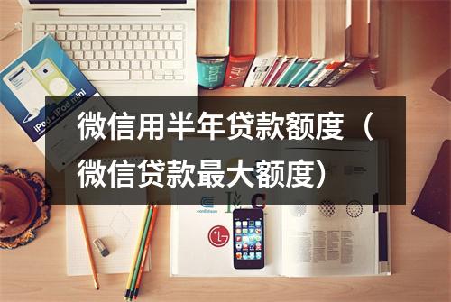 微信用半年贷款额度(微信贷款最大额度)