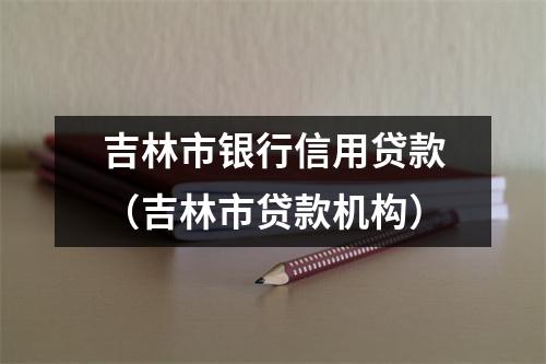 吉林市银行信用贷款（吉林市贷款机构）