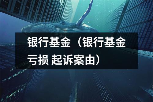 银行基金(银行基金亏损 起诉案由)