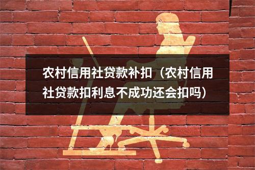 农村信用社贷款补扣（农村信用社贷款扣利息不成功还会扣吗）
