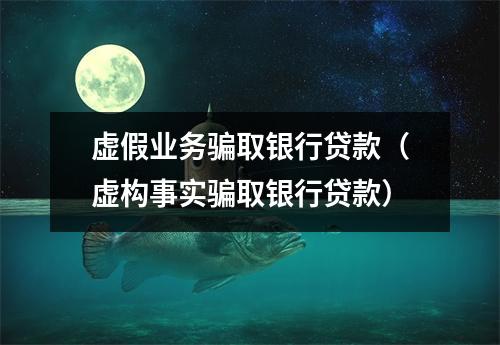 虚假业务骗取银行贷款（虚构事实骗取银行贷款）