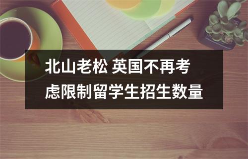 北山老松 英国不再考虑限制留学生招生数量