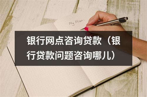 银行网点咨询贷款（银行贷款问题咨询哪儿）