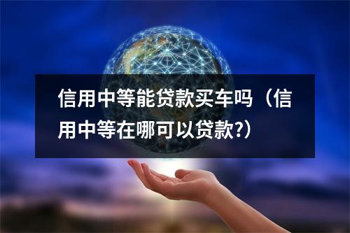 信用中等能贷款买车吗(信用中等在哪可以贷款?)