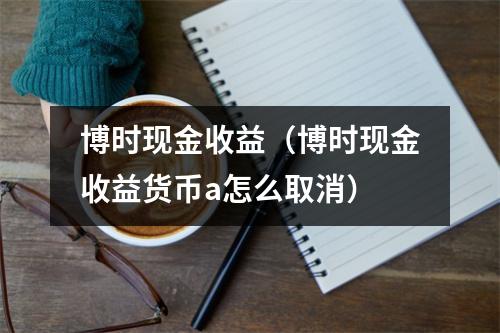 博时现金收益（博时现金收益货币a怎么取消）