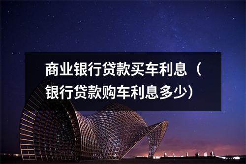 商业银行贷款买车利息(银行贷款购车利息多少)