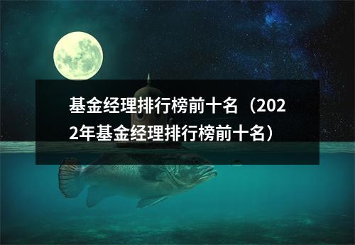基金经理排行榜前十名（2022年基金经理排行榜前十名）