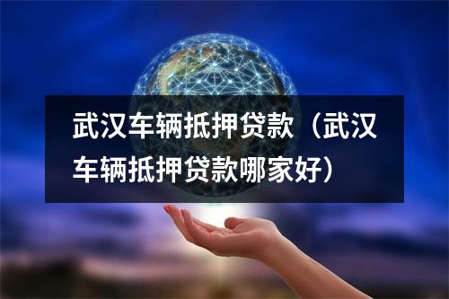 武汉车辆抵押贷款（武汉车辆抵押贷款哪家好）