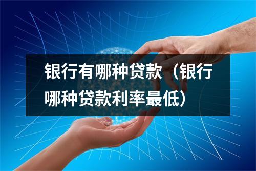 银行有哪种贷款(银行哪种贷款利率最低)