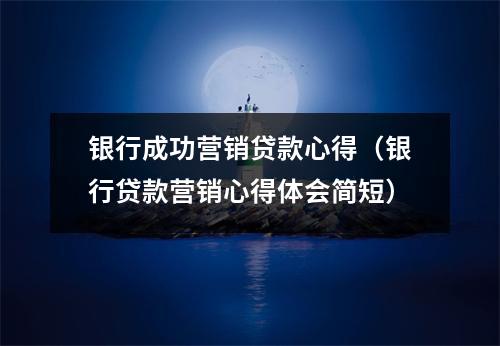 银行成功营销贷款心得（银行贷款营销心得体会简短）