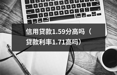 信用贷款1.59分高吗（贷款利率1.71高吗）