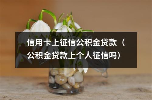 信用卡上征信公积金贷款（公积金贷款上个人征信吗）