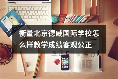 衡量北京德威国际学校怎么样教学成绩客观公正