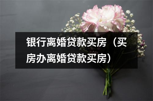 银行离婚贷款买房（买房办离婚贷款买房）