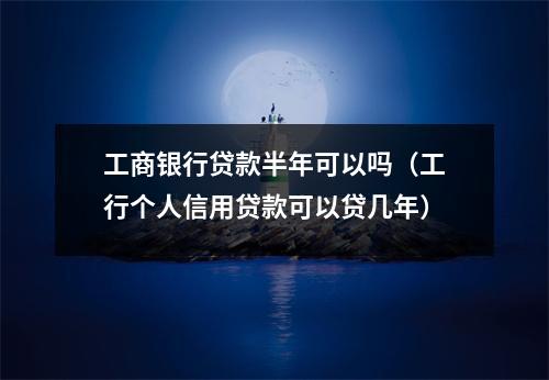 工商银行贷款半年可以吗(工行个人信用贷款可以贷几年)