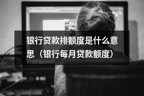 银行贷款排额度是什么意思（银行每月贷款额度）