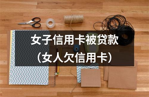 女子信用卡被贷款（女人欠信用卡）