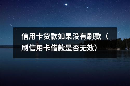 信用卡贷款如果没有刷款（刷信用卡借款是否无效）
