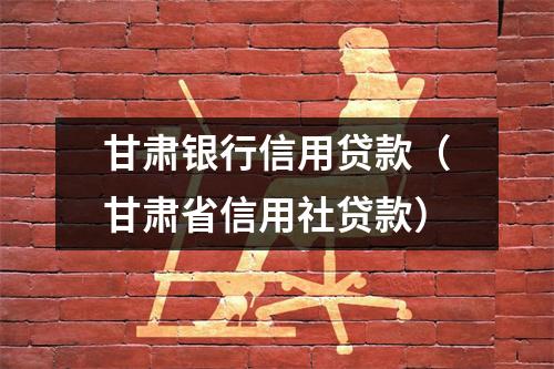 甘肃银行信用贷款（甘肃省信用社贷款）