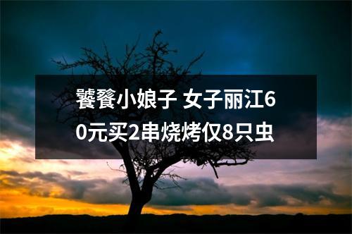 饕餮小娘子 女子丽江60元买2串烧烤仅8只虫
