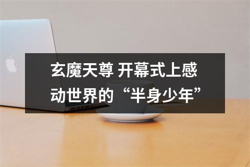 玄魔天尊 开幕式上感动世界的“半身少年”