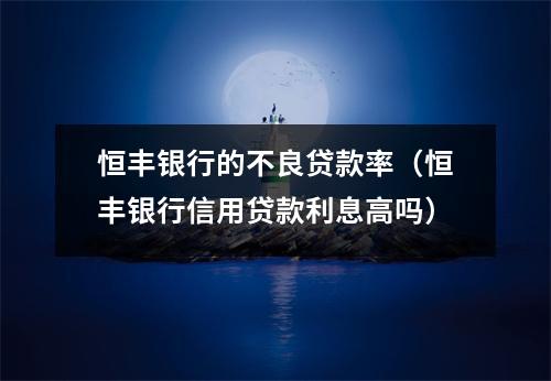 恒丰银行的不良贷款率（恒丰银行信用贷款利息高吗）