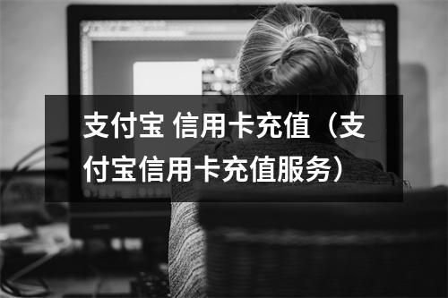 支付宝 信用卡充值(支付宝信用卡充值服务)