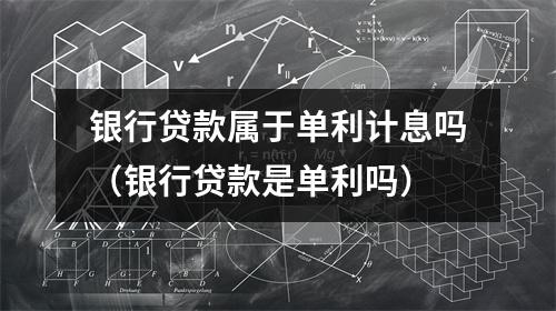 银行贷款属于单利计息吗（银行贷款是单利吗）