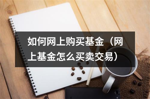 如何网上购买基金（网上基金怎么买卖交易）