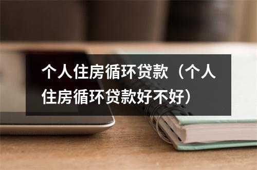个人住房循环贷款（个人住房循环贷款好不好）